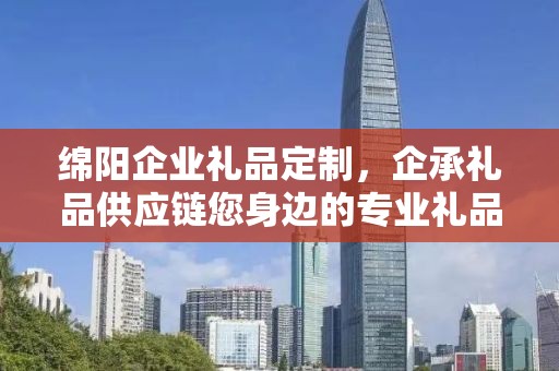 绵阳企业礼品定制，企承礼品供应链您身边的专业礼品定制公司
