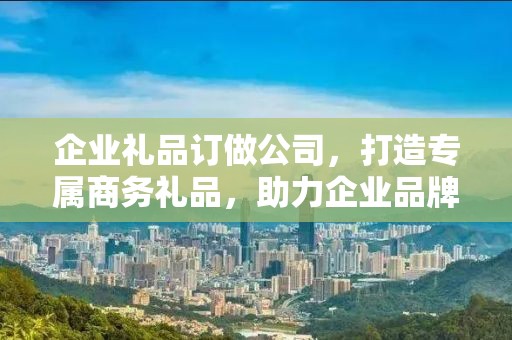 企业礼品订做公司，打造专属商务礼品，助力企业品牌发展