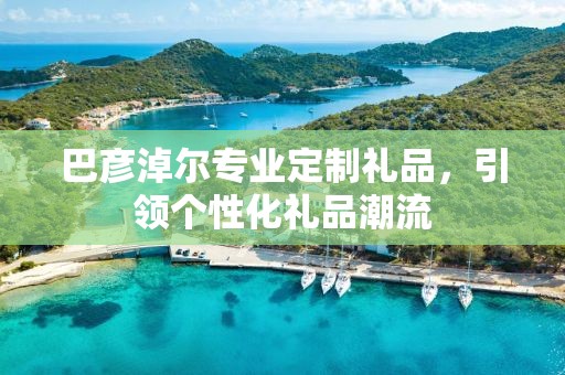 巴彦淖尔专业定制礼品，引领个性化礼品潮流