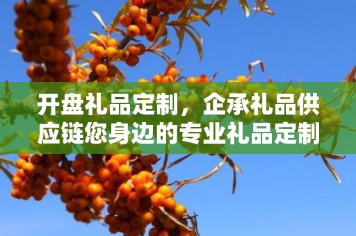 开盘礼品定制，企承礼品供应链您身边的专业礼品定制公司