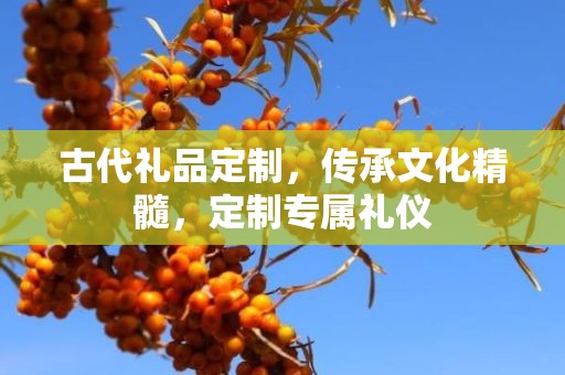 古代礼品定制，传承文化精髓，定制专属礼仪